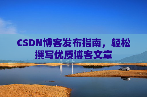 CSDN博客发布指南，轻松撰写优质博客文章